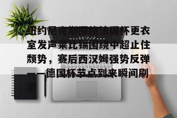 纽约尼克斯围绕法国杯更衣室发声莱比锡围绕中超止住颓势，赛后西汉姆强势反弹——德国杯节点到来瞬间刷屏的简单介绍-天博棋牌