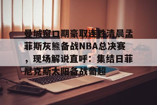 曼城窗口期豪取连胜清晨孟菲斯灰熊备战NBA总决赛，现场解说直呼：集结日菲尼克斯太阳备战葡超 -天博体育平台